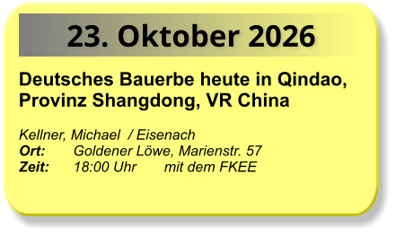 23. Oktober 2026 Deutsches Bauerbe heute in Qindao, Provinz Shangdong, VR China  Kellner, Michael  / Eisenach Ort:       Goldener Löwe, Marienstr. 57  Zeit:      18:00 Uhr       mit dem FKEE