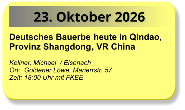 23. Oktober 2026 Deutsches Bauerbe heute in Qindao, Provinz Shangdong, VR China  Kellner, Michael  / Eisenach Ort:  Goldener Löwe, Marienstr. 57  Zeit: 18:00 Uhr mit FKEE