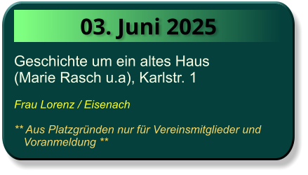 03. Juni 2025 Geschichte um ein altes Haus  (Marie Rasch u.a), Karlstr. 1  Frau Lorenz / Eisenach  ** Aus Platzgründen nur für Vereinsmitglieder und          Voranmeldung **
