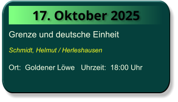 17. Oktober 2025 Grenze und deutsche Einheit  Schmidt, Helmut / Herleshausen  Ort:  Goldener Löwe   Uhrzeit:  18:00 Uhr