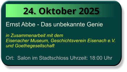 24. Oktober 2025 Ernst Abbe - Das unbekannte Genie  in Zusammenarbeit mit dem  Eisenacher Museum, Geschichtsverein Eisenach e.V. und Goethegesellschaft  Ort:  Salon im Stadtschloss Uhrzeit: 18:00 Uhr