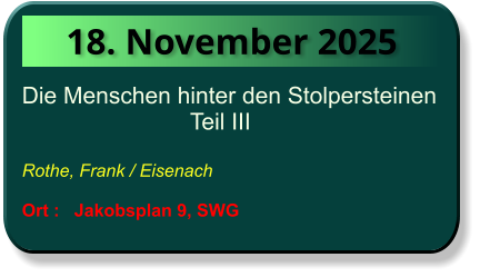 18. November 2025 Die Menschen hinter den Stolpersteinen                                Teil III  Rothe, Frank / Eisenach  Ort :   Jakobsplan 9, SWG