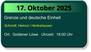 17. Oktober 2025 Grenze und deutsche Einheit  Schmidt, Helmut / Herleshausen  Ort:  Goldener Löwe   Uhrzeit:  18:00 Uhr